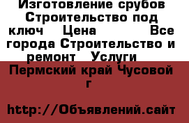 Изготовление срубов.Строительство под ключ. › Цена ­ 8 000 - Все города Строительство и ремонт » Услуги   . Пермский край,Чусовой г.